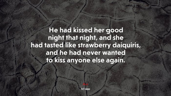 He had kissed her good night that night, and she had tasted like strawberry daiquiris, and he had never wanted to kiss anyone else again. | Neil Gaiman quote
