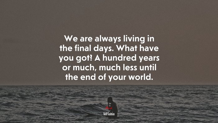 We are always living in the final days. What have you got? A hundred years or much, much less until the end of your world. | Neil Gaiman quote