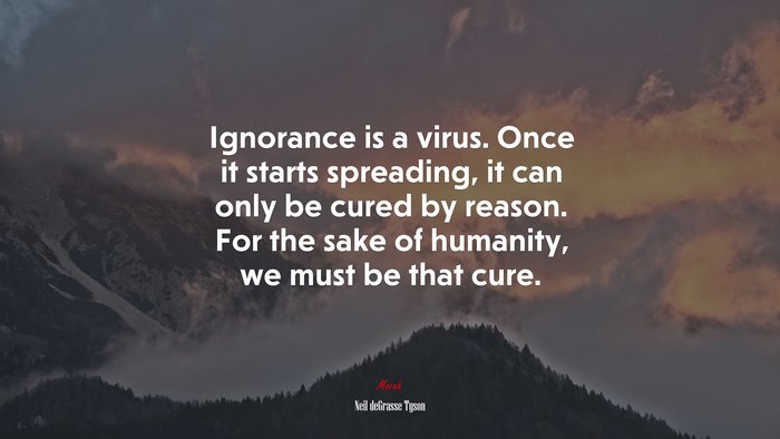 Ignorance is a virus. Once it starts spreading, it can only be cured by reason. For the sake of humanity, we must be that cure. | Neil deGrasse Tyson quote