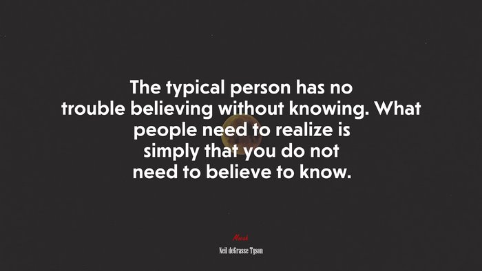 The typical person has no trouble believing without knowing. What people need to realize is simply that you do not need to believe to know. | Neil deGrasse Tyson quote