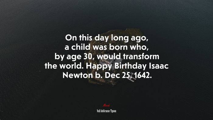 On this day long ago, a child was born who, by age 30, would transform the world. Happy Birthday Isaac Newton b. Dec 25, 1642. | Neil deGrasse Tyson quote