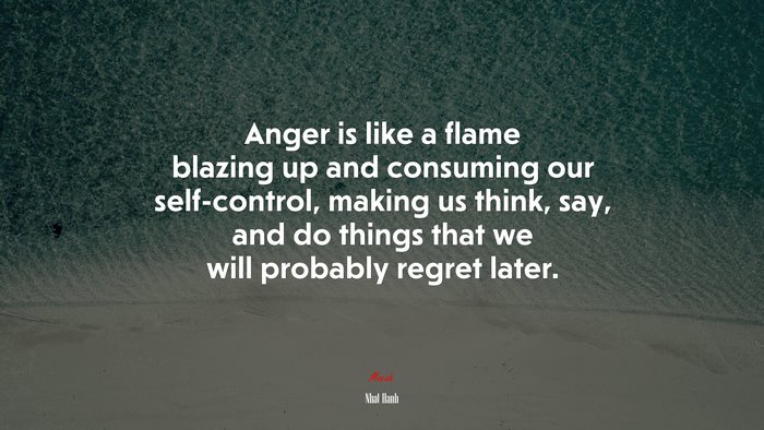 Anger is like a flame blazing up and consuming our self-control, making us think, say, and do things that we will probably regret later. | Nhat Hanh quote
