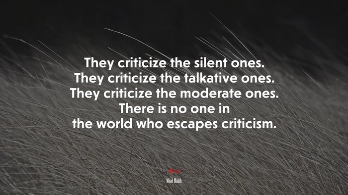 They criticize the silent ones. They criticize the talkative ones. They criticize the moderate ones. There is no one in the world who escapes criticism. | Nhat Hanh quote