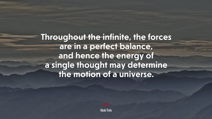 Throughout the infinite, the forces are in a perfect balance, and hence the energy of a single thought may determine the motion of a universe. | Nikola Tesla quote