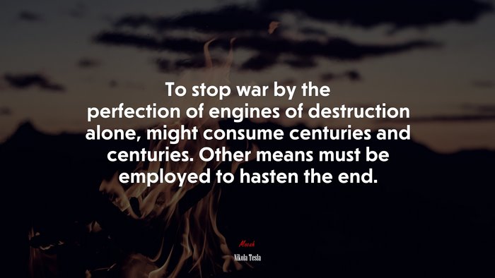 To stop war by the perfection of engines of destruction alone, might consume centuries and centuries. Other means must be employed to hasten the end. | Nikola Tesla quote