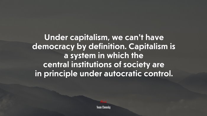 Under capitalism, we can’t have democracy by definition. Capitalism is a system in which the central institutions of society are in principle under autocratic control. | Noam Chomsky quote
