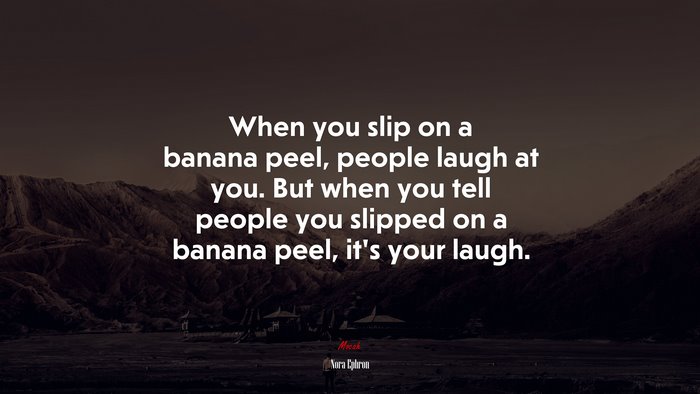 When you slip on a banana peel, people laugh at you. But when you tell people you slipped on a banana peel, it’s your laugh. | Nora Ephron quote