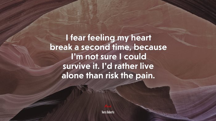 I fear feeling my heart break a second time, because I’m not sure I could survive it. I’d rather live alone than risk the pain. | Nora Roberts quote