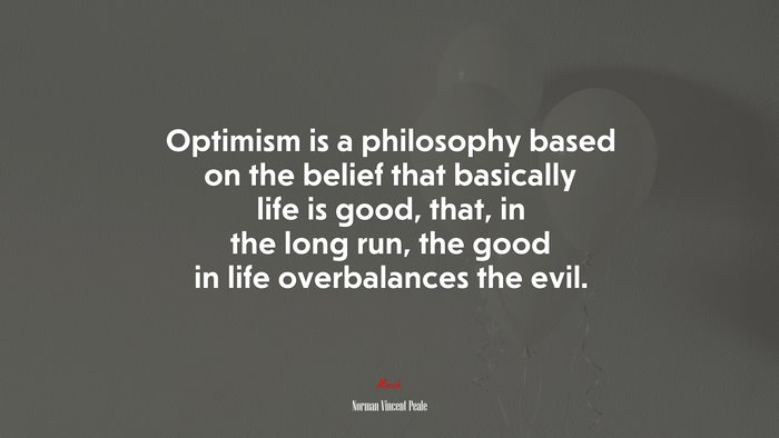 Optimism is a philosophy based on the belief that basically life is good, that, in the long run, the good in life overbalances the evil. | Norman Vincent Peale quote