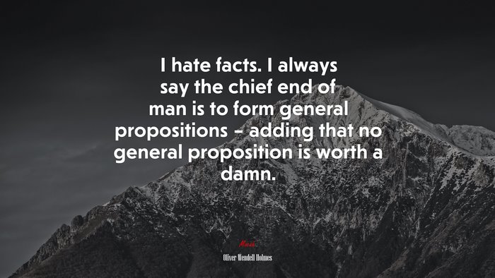 I hate facts. I always say the chief end of man is to form general propositions – adding that no general proposition is worth a damn. | Oliver Wendell Holmes quote