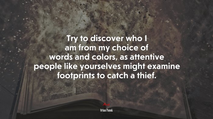 Try to discover who I am from my choice of words and colors, as attentive people like yourselves might examine footprints to catch a thief. | Orhan Pamuk quote