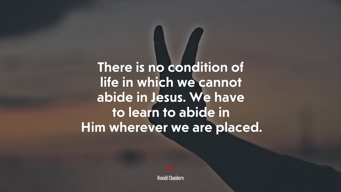 There is no condition of life in which we cannot abide in Jesus. We have to learn to abide in Him wherever we are placed. | Oswald Chambers quote