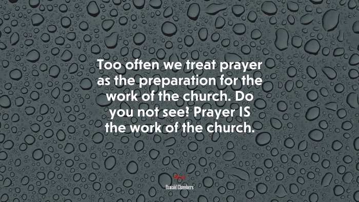 Too often we treat prayer as the preparation for the work of the church. Do you not see? Prayer IS the work of the church. | Oswald Chambers quote