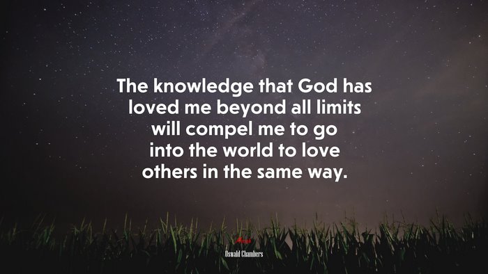 The knowledge that God has loved me beyond all limits will compel me to go into the world to love others in the same way. | Oswald Chambers quote