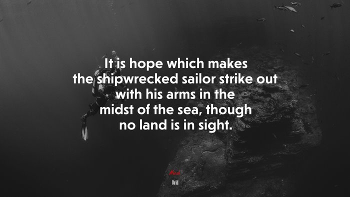 It is hope which makes the shipwrecked sailor strike out with his arms in the midst of the sea, though no land is in sight. | Ovid quote
