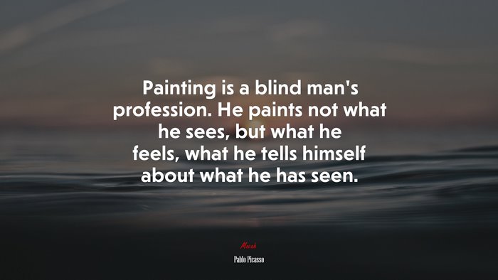 Painting is a blind man’s profession. He paints not what he sees, but what he feels, what he tells himself about what he has seen. | Pablo Picasso quote