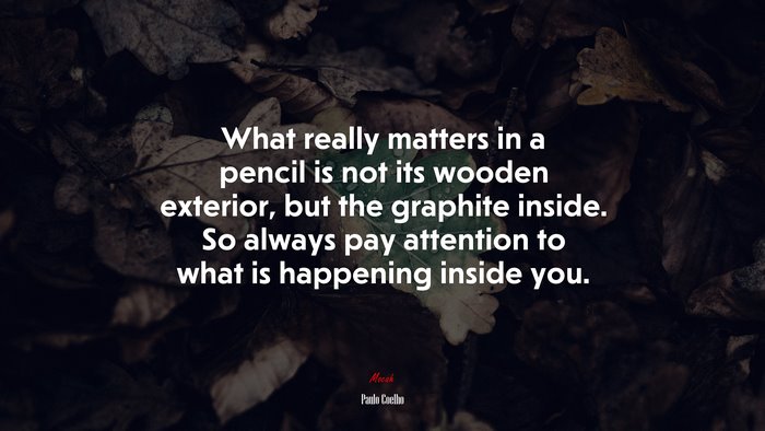 What really matters in a pencil is not its wooden exterior, but the graphite inside. So always pay attention to what is happening inside you. | Paulo Coelho quote