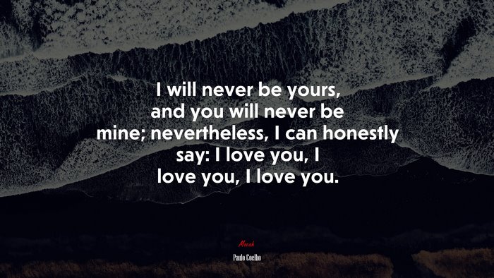 I will never be yours, and you will never be mine; nevertheless, I can honestly say: I love you, I love you, I love you. | Paulo Coelho quote