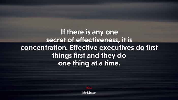 If there is any one secret of effectiveness, it is concentration. Effective executives do first things first and they do one thing at a time. | Peter F. Drucker quote