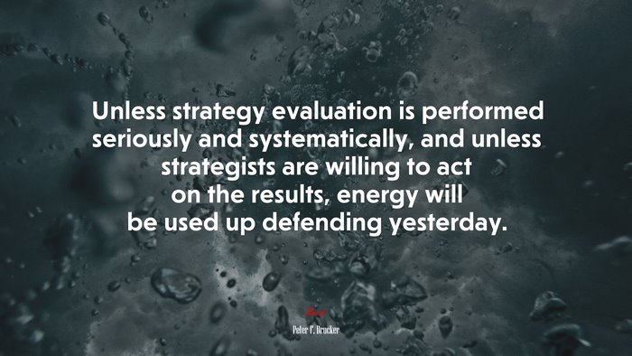 Unless strategy evaluation is performed seriously and systematically, and unless strategists are willing to act on the results, energy will be used up defending yesterday. | Peter F. Drucker quote