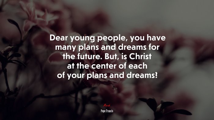 Dear young people, you have many plans and dreams for the future. But, is Christ at the center of each of your plans and dreams? | Pope Francis quote