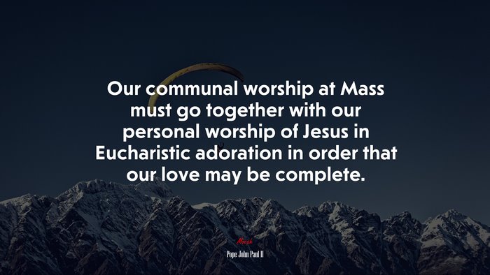 Our communal worship at Mass must go together with our personal worship of Jesus in Eucharistic adoration in order that our love may be complete. | Pope John Paul II quote