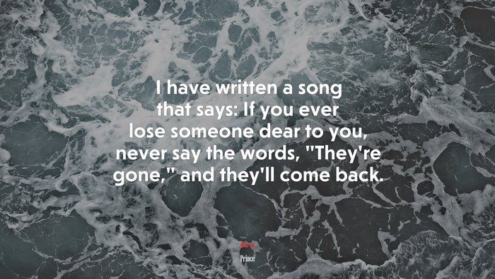 I have written a song that says: If you ever lose someone dear to you, never say the words, “They’re gone,” and they’ll come back. | Prince quote