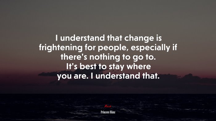 I understand that change is frightening for people, especially if there’s nothing to go to. It’s best to stay where you are. I understand that. | Princess Diana quote