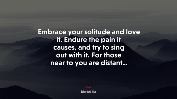 Embrace your solitude and love it. Endure the pain it causes, and try to sing out with it. For those near to you are distant... | Rainer Maria Rilke quote