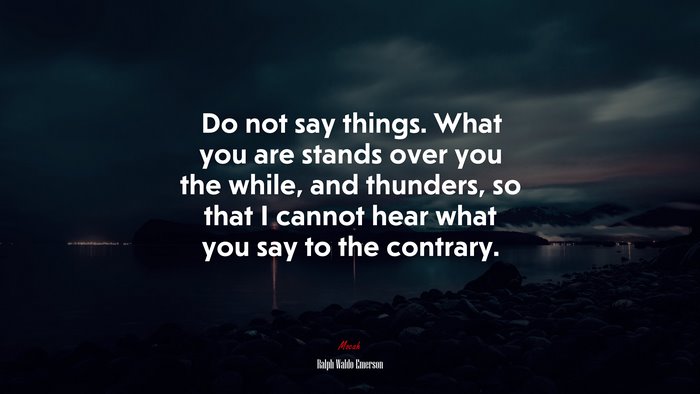 Do not say things. What you are stands over you the while, and thunders, so that I cannot hear what you say to the contrary. | Ralph Waldo Emerson quote