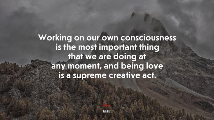 Working on our own consciousness is the most important thing that we are doing at any moment, and being love is a supreme creative act. | Ram Dass quote