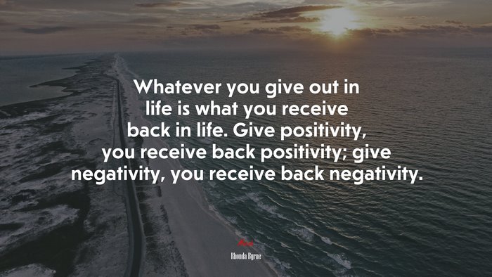 Whatever you give out in life is what you receive back in life. Give positivity, you receive back positivity; give negativity, you receive back negativity. | Rhonda Byrne quote