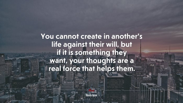 You cannot create in another’s life against their will, but if it is something they want, your thoughts are a real force that helps them. | Rhonda Byrne quote