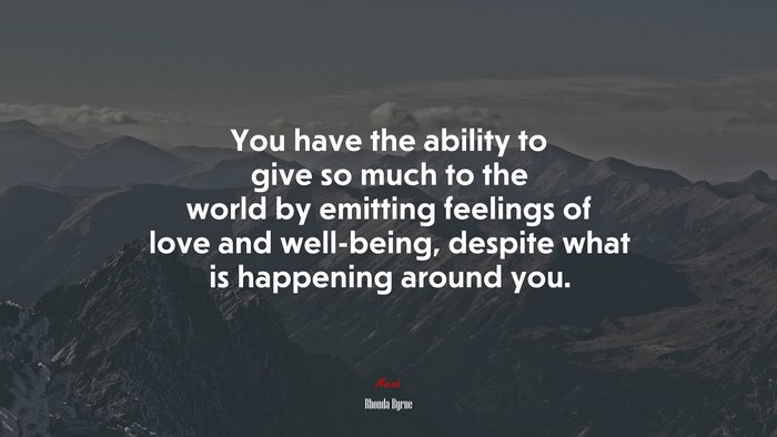 You have the ability to give so much to the world by emitting feelings of love and well-being, despite what is happening around you. | Rhonda Byrne quote