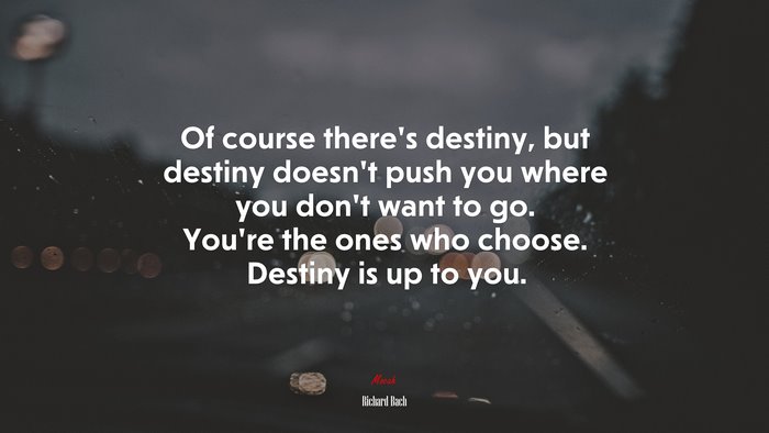 Of course there’s destiny, but destiny doesn’t push you where you don’t want to go. You’re the ones who choose. Destiny is up to you. | Richard Bach quote