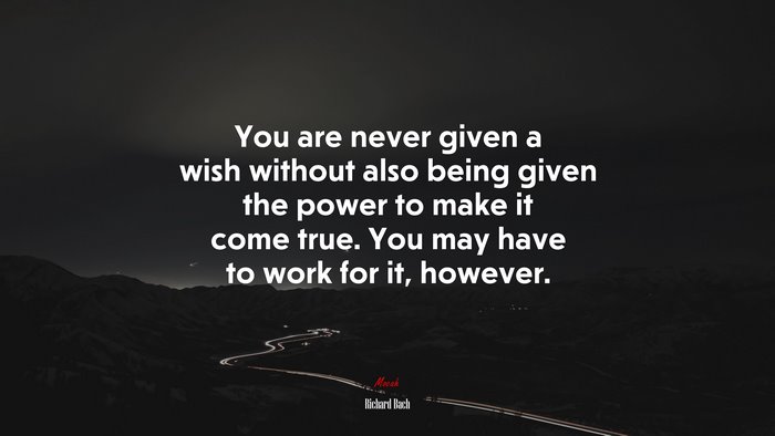 You are never given a wish without also being given the power to make it come true. You may have to work for it, however. | Richard Bach quote