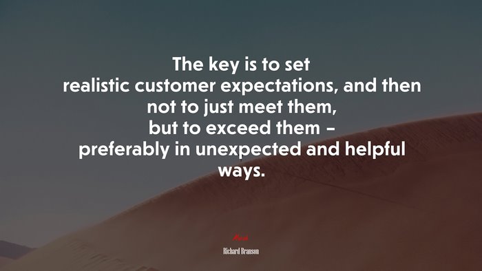 The key is to set realistic customer expectations, and then not to just meet them, but to exceed them – preferably in unexpected and helpful ways. | Richard Branson quote