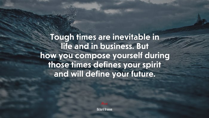 Tough times are inevitable in life and in business. But how you compose yourself during those times defines your spirit and will define your future. | Richard Branson quote