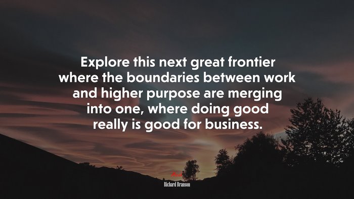 Explore this next great frontier where the boundaries between work and higher purpose are merging into one, where doing good really is good for business. | Richard Branson quote