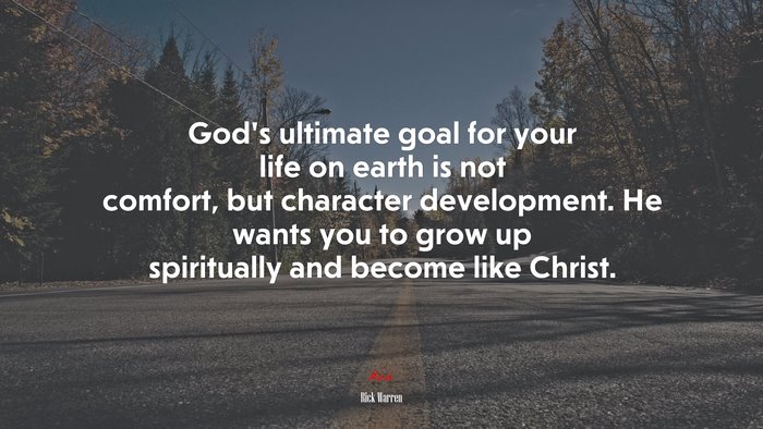 God’s ultimate goal for your life on earth is not comfort, but character development. He wants you to grow up spiritually and become like Christ. | Rick Warren quote