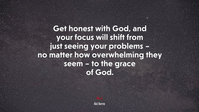 Get honest with God, and your focus will shift from just seeing your problems – no matter how overwhelming they seem – to the grace of God. | Rick Warren quote