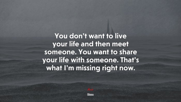 You don’t want to live your life and then meet someone. You want to share your life with someone. That’s what I’m missing right now. | Rihanna quote