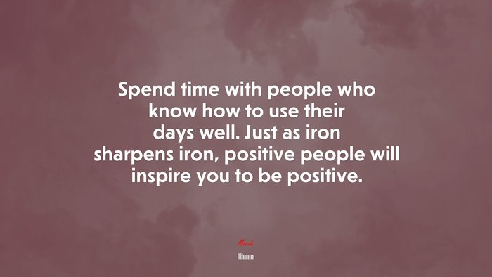 Spend time with people who know how to use their days well. Just as iron sharpens iron, positive people will inspire you to be positive. | Rihanna quote