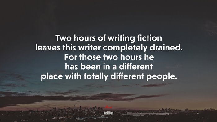 Two hours of writing fiction leaves this writer completely drained. For those two hours he has been in a different place with totally different people. | Roald Dahl quote