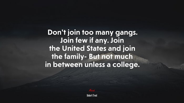 Don’t join too many gangs. Join few if any. Join the United States and join the family- But not much in between unless a college. | Robert Frost quote