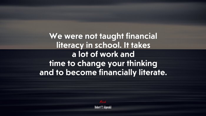 We were not taught financial literacy in school. It takes a lot of work and time to change your thinking and to become financially literate. | Robert T. Kiyosaki quote