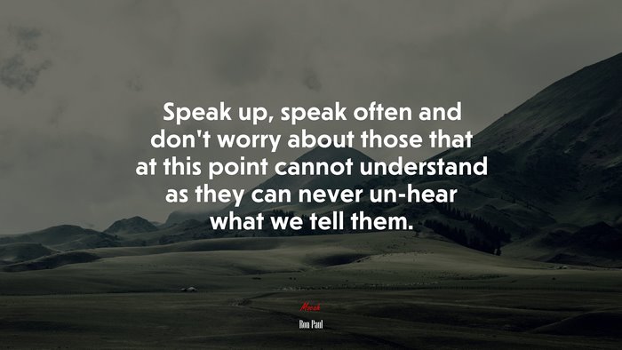 Speak up, speak often and don’t worry about those that at this point cannot understand as they can never un-hear what we tell them. | Ron Paul quote
