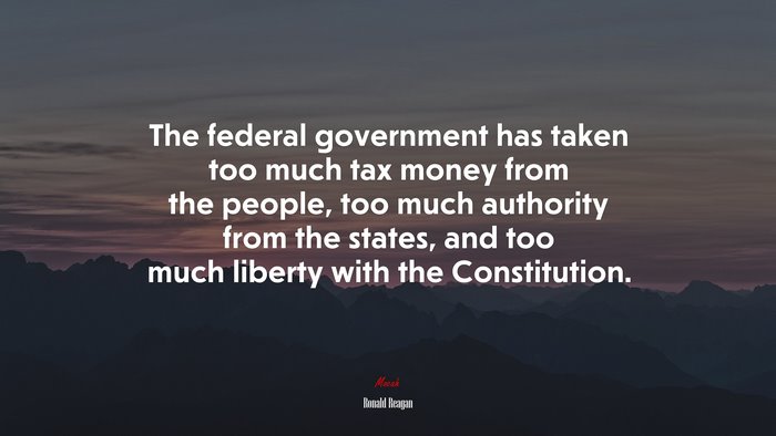 The federal government has taken too much tax money from the people, too much authority from the states, and too much liberty with the Constitution. | Ronald Reagan quote