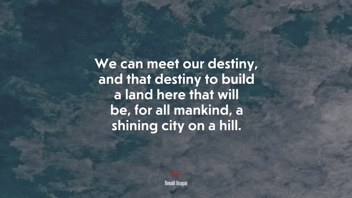 We can meet our destiny, and that destiny to build a land here that will be, for all mankind, a shining city on a hill. | Ronald Reagan quote