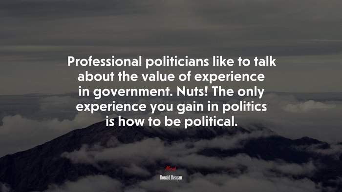 Professional politicians like to talk about the value of experience in government. Nuts! The only experience you gain in politics is how to be political. | Ronald Reagan quote